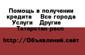 Помощь в получении кредита  - Все города Услуги » Другие   . Татарстан респ.